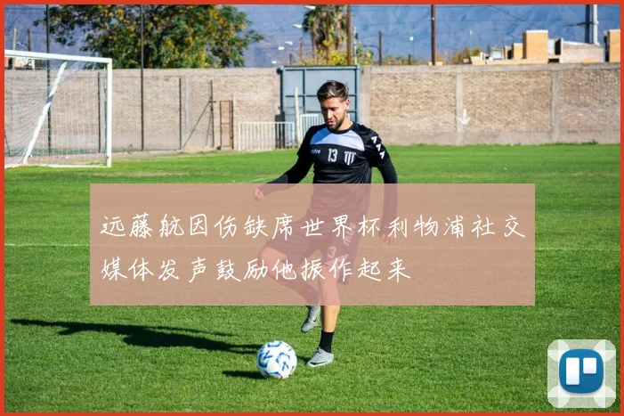 远藤航因伤缺席世界杯利物浦社交媒体发声鼓励他振作起来