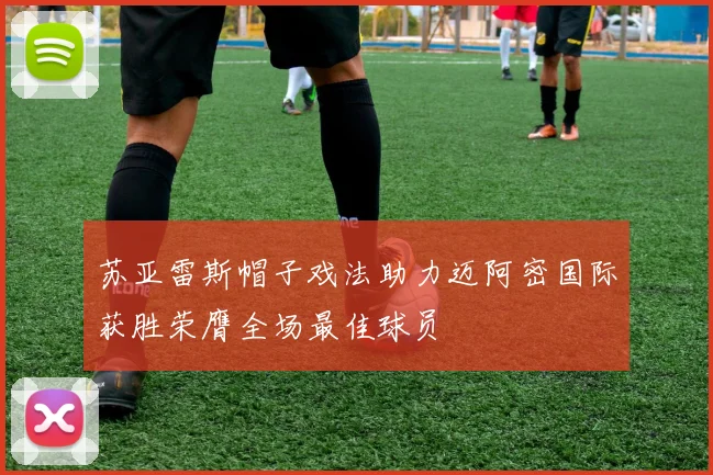 苏亚雷斯帽子戏法助力迈阿密国际获胜荣膺全场最佳球员