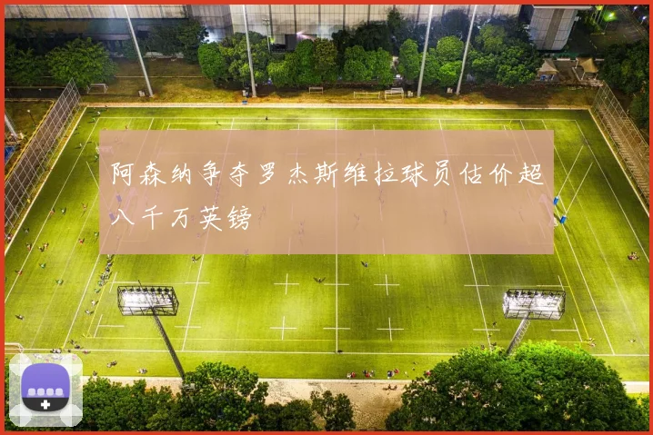 阿森纳争夺罗杰斯维拉球员估价超八千万英镑