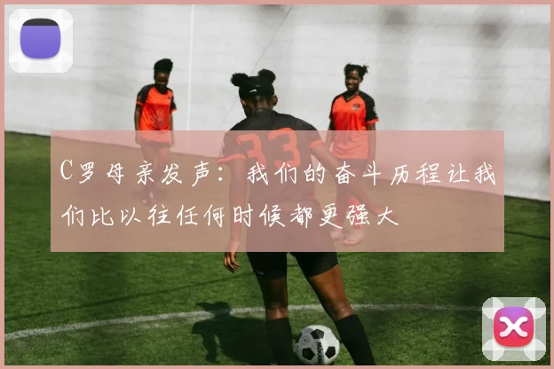 C罗母亲发声：我们的奋斗历程让我们比以往任何时候都更强大