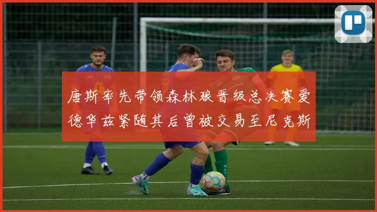 唐斯率先带领森林狼晋级总决赛爱德华兹紧随其后曾被交易至尼克斯