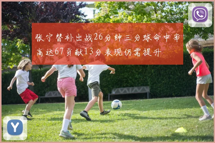 张宁替补出战26分钟三分球命中率高达67贡献13分表现仍需提升