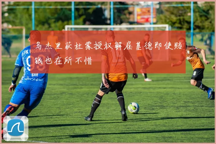 乌杰里获杜蒙授权解雇基德即使赔钱也在所不惜