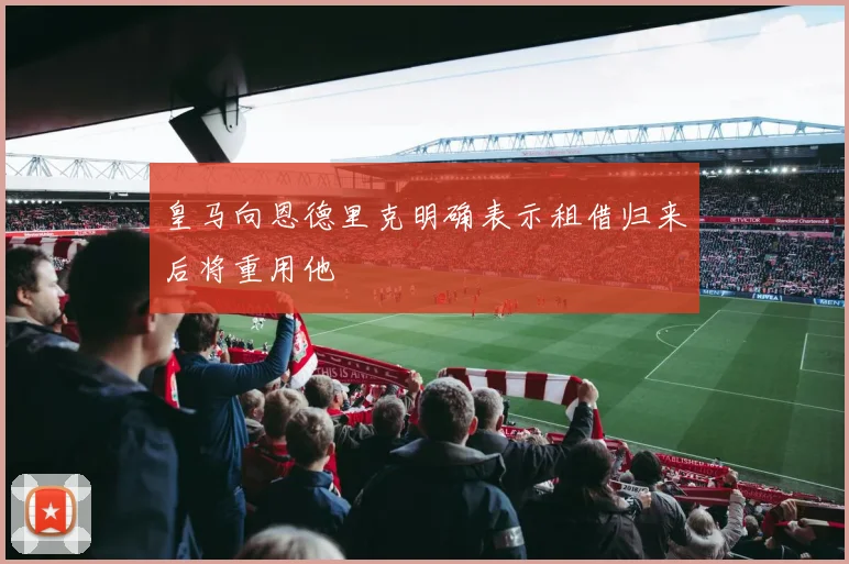 皇马向恩德里克明确表示租借归来后将重用他