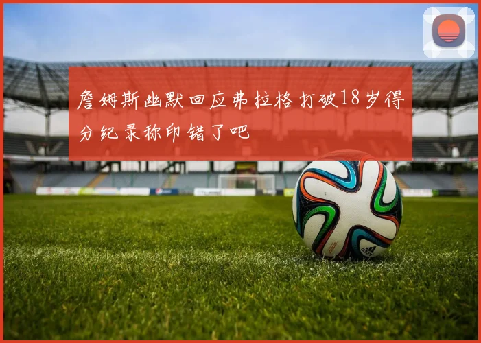 詹姆斯幽默回应弗拉格打破18岁得分纪录称印错了吧