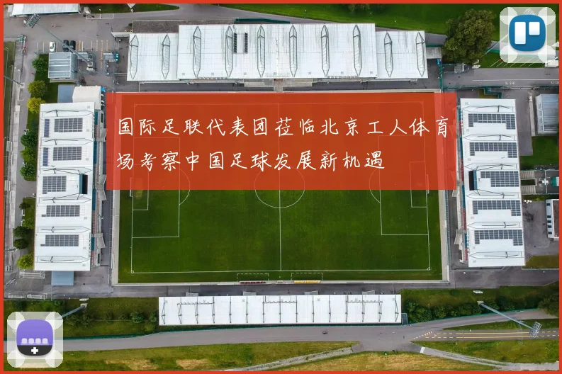 国际足联代表团莅临北京工人体育场考察中国足球发展新机遇